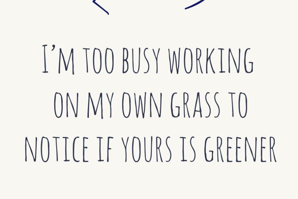 I'm too busy working on my own grass to notice if yours is greener