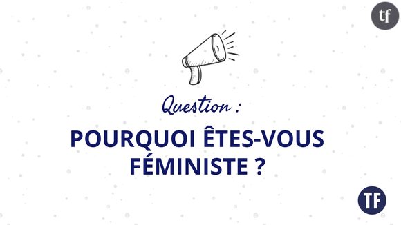 Pourquoi êtes-vous féministe ?