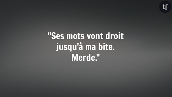 "Ses mots vont droit jusqu'à ma bite. Merde."