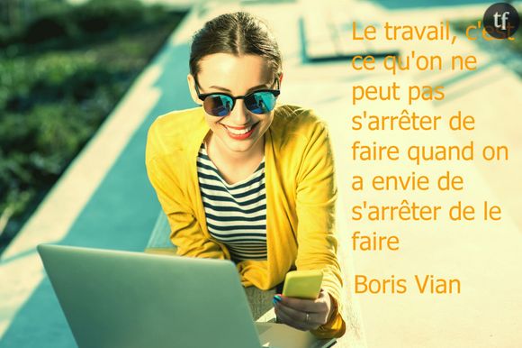 "Le travail, c'est ce qu'on ne peut pas s'arrêter de faire quand on a envie de s'arrêter de le faire"
Boris Vian